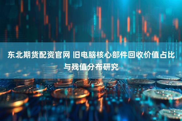 东北期货配资官网 旧电脑核心部件回收价值占比与残值分布研究